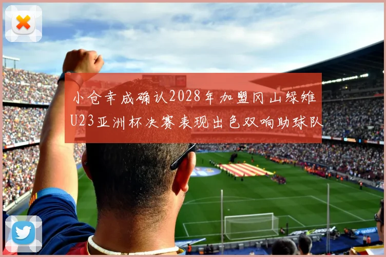 小仓幸成确认2028年加盟冈山绿雉U23亚洲杯决赛表现出色双响助球队夺冠