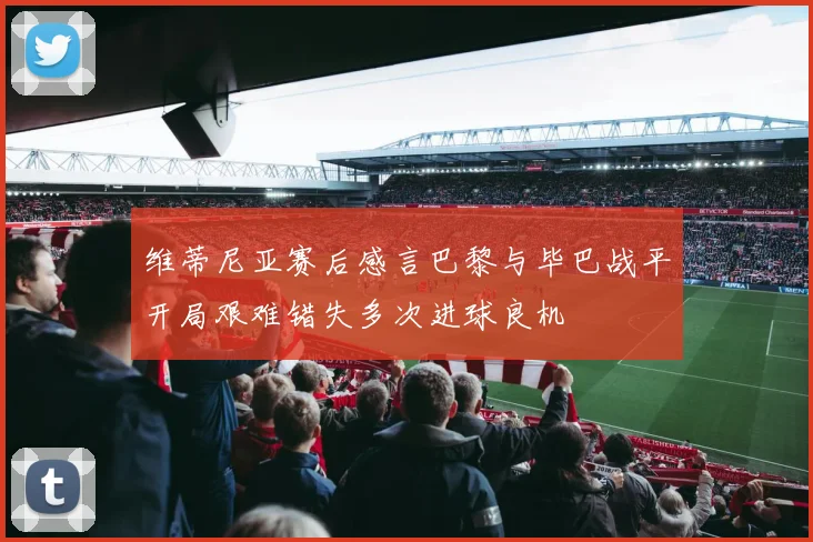 维蒂尼亚赛后感言巴黎与毕巴战平开局艰难错失多次进球良机