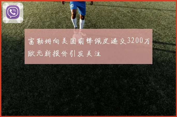 富勒姆向美国前锋佩皮递交3200万欧元新报价引发关注