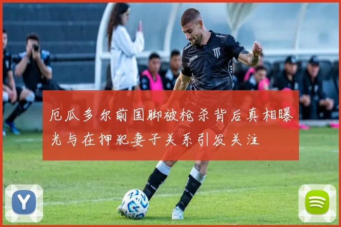厄瓜多尔前国脚被枪杀背后真相曝光与在押犯妻子关系引发关注