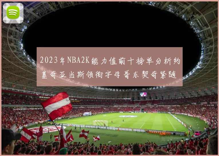2023年NBA2K能力值前十榜单分析约基奇亚当斯领衔字母哥东契奇紧随其后