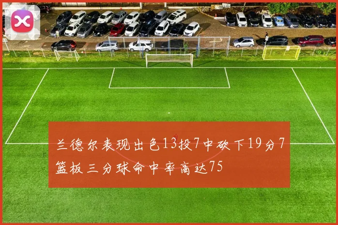 兰德尔表现出色13投7中砍下19分7篮板三分球命中率高达75