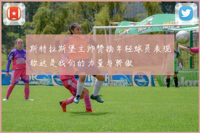 斯特拉斯堡主帅赞扬年轻球员表现称这是我们的力量与骄傲