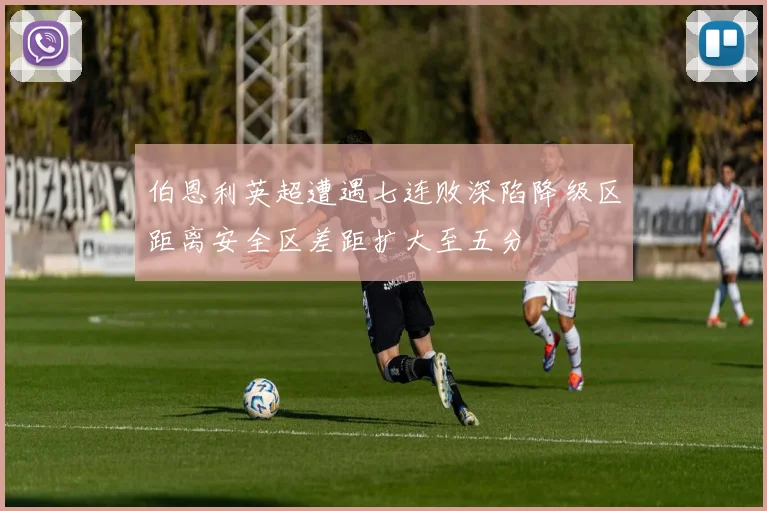 伯恩利英超遭遇七连败深陷降级区距离安全区差距扩大至五分