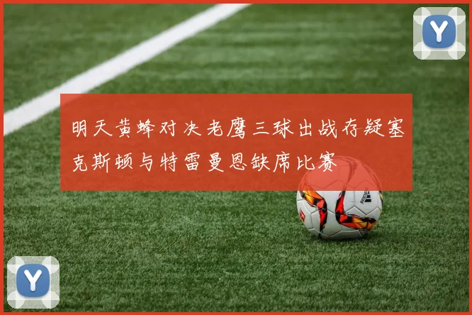 明天黄蜂对决老鹰三球出战存疑塞克斯顿与特雷曼恩缺席比赛