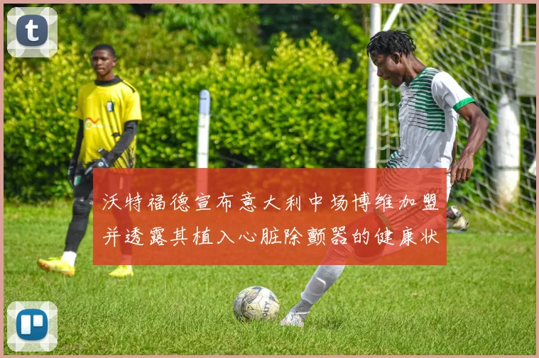 沃特福德宣布意大利中场博维加盟并透露其植入心脏除颤器的健康状况