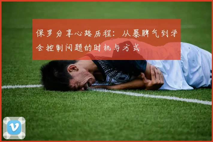 保罗分享心路历程：从暴脾气到学会控制问题的时机与方式