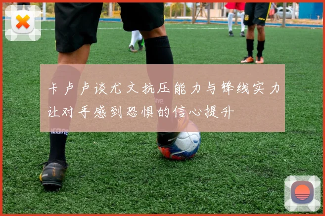 卡卢卢谈尤文抗压能力与锋线实力让对手感到恐惧的信心提升