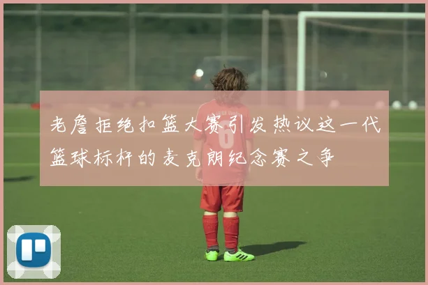 老詹拒绝扣篮大赛引发热议这一代篮球标杆的麦克朗纪念赛之争