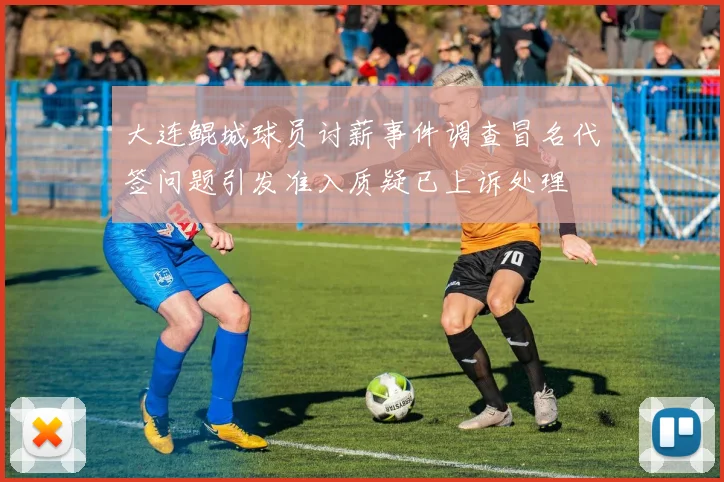 大连鲲城球员讨薪事件调查冒名代签问题引发准入质疑已上诉处理