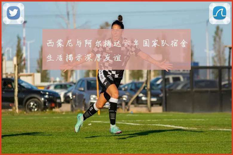西蒙尼与阿尔梅达六年国家队宿舍生活揭示深厚友谊