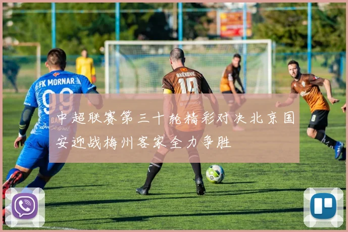 中超联赛第三十轮精彩对决北京国安迎战梅州客家全力争胜