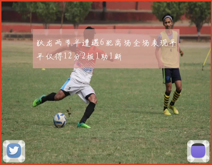 狄龙两节半遭遇6犯离场全场表现平平仅得12分2板1助1断