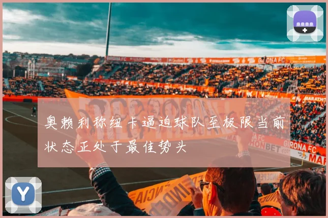 奥赖利称纽卡逼迫球队至极限当前状态正处于最佳势头