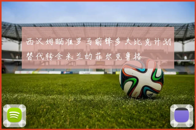 西汉姆瞄准罗马前锋多夫比克计划替代转会米兰的菲尔克鲁格