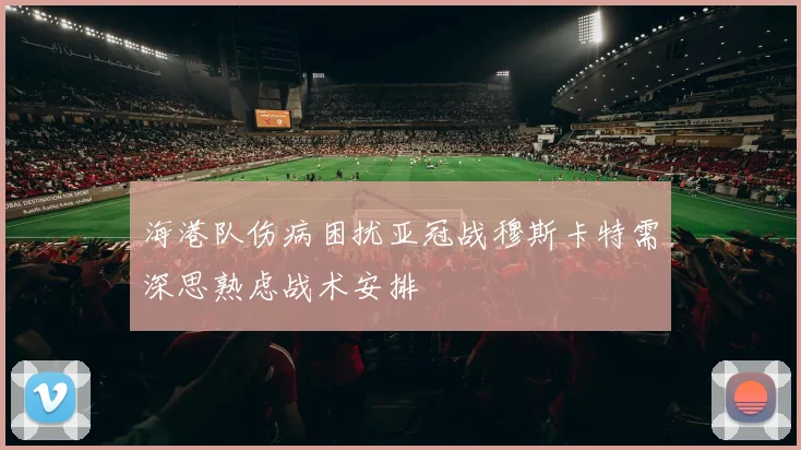 海港队伤病困扰亚冠战穆斯卡特需深思熟虑战术安排