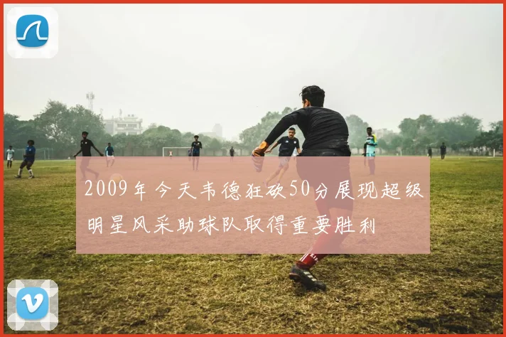 2009年今天韦德狂砍50分展现超级明星风采助球队取得重要胜利