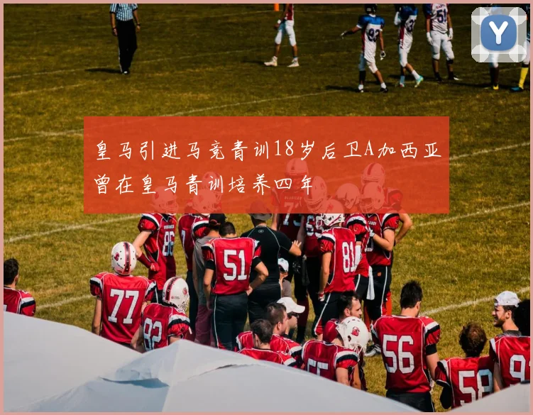 皇马引进马竞青训18岁后卫A加西亚曾在皇马青训培养四年