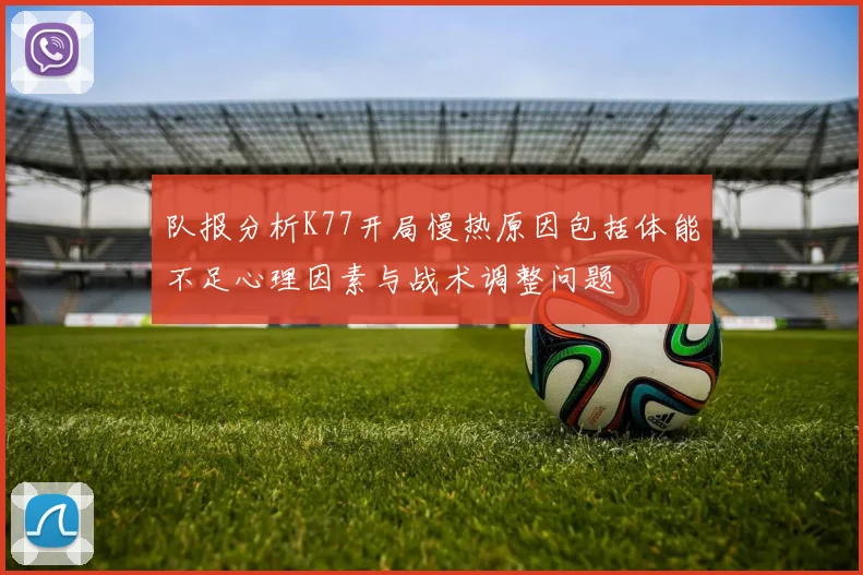 队报分析K77开局慢热原因包括体能不足心理因素与战术调整问题