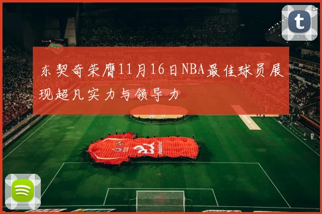 东契奇荣膺11月16日NBA最佳球员展现超凡实力与领导力