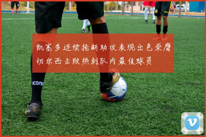 凯塞多连续抢断助攻表现出色荣膺切尔西击败热刺队内最佳球员