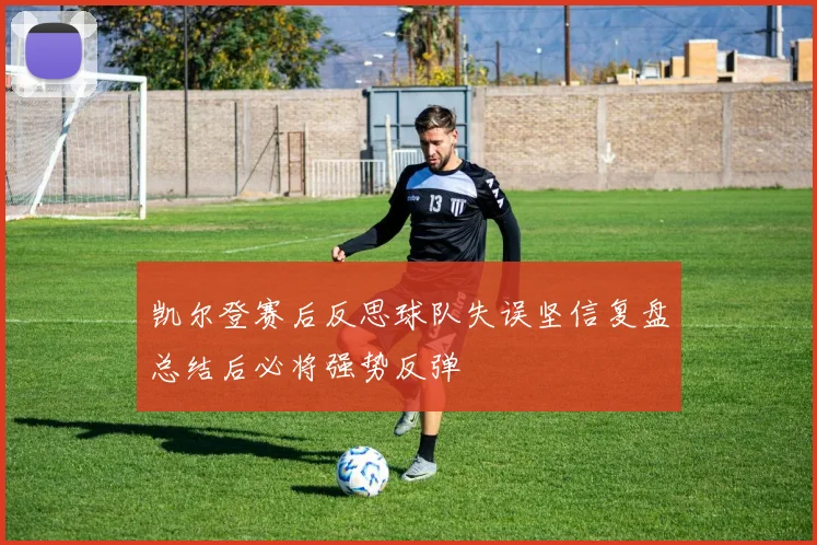 凯尔登赛后反思球队失误坚信复盘总结后必将强势反弹