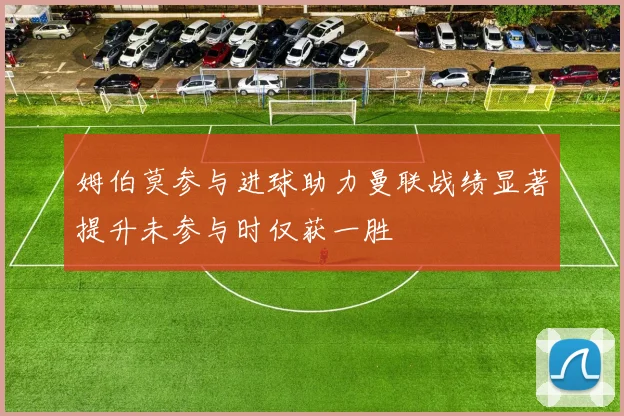 姆伯莫参与进球助力曼联战绩显著提升未参与时仅获一胜