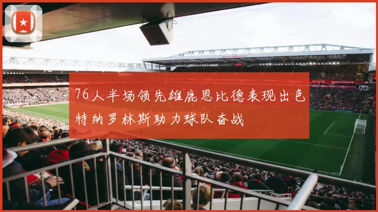 76人半场领先雄鹿恩比德表现出色特纳罗林斯助力球队奋战