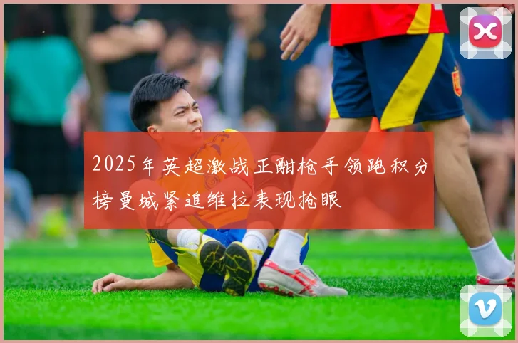 2025年英超激战正酣枪手领跑积分榜曼城紧追维拉表现抢眼