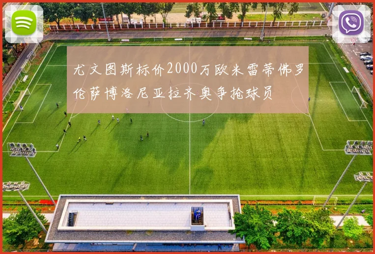 尤文图斯标价2000万欧米雷蒂佛罗伦萨博洛尼亚拉齐奥争抢球员
