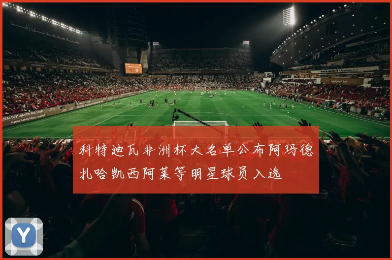 科特迪瓦非洲杯大名单公布阿玛德扎哈凯西阿莱等明星球员入选