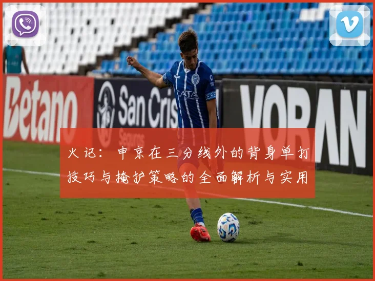 火记：申京在三分线外的背身单打技巧与掩护策略的全面解析与实用指南