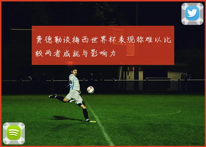 费德勒谈梅西世界杯表现称难以比较两者成就与影响力