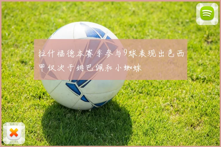 拉什福德本赛季参与9球表现出色西甲仅次于姆巴佩和小蜘蛛