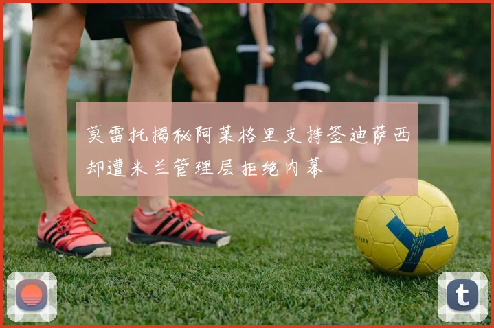 莫雷托揭秘阿莱格里支持签迪萨西却遭米兰管理层拒绝内幕