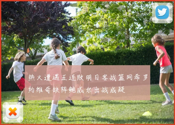 热火遭遇五连败明日客战篮网希罗约维奇缺阵鲍威尔出战成疑