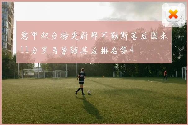 意甲积分榜更新那不勒斯落后国米11分罗马紧随其后排名第4