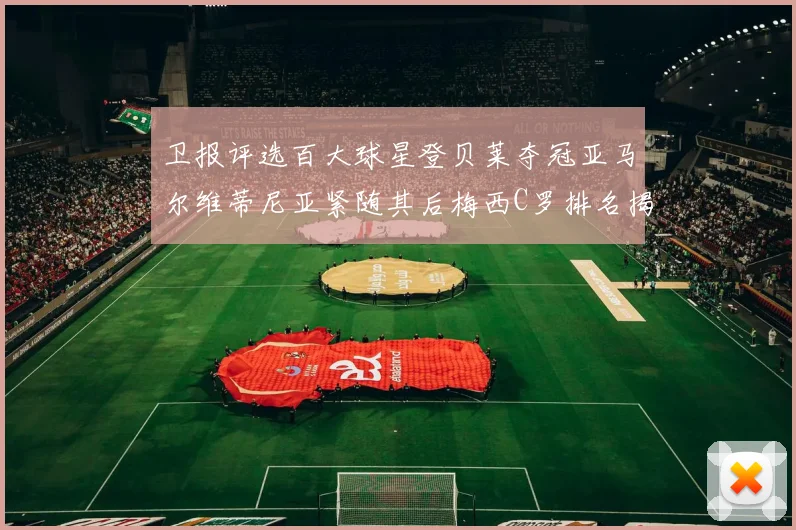 卫报评选百大球星登贝莱夺冠亚马尔维蒂尼亚紧随其后梅西C罗排名揭晓