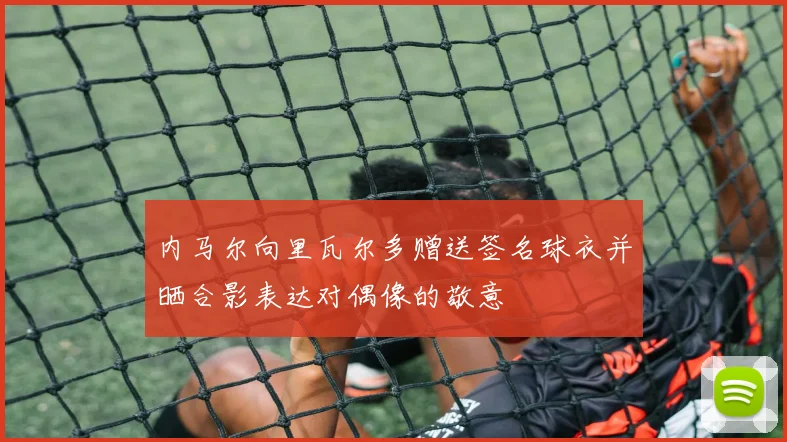 内马尔向里瓦尔多赠送签名球衣并晒合影表达对偶像的敬意