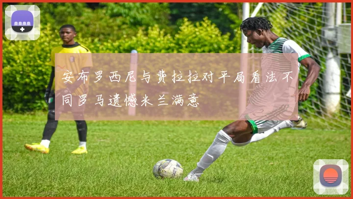 安布罗西尼与费拉拉对平局看法不同罗马遗憾米兰满意