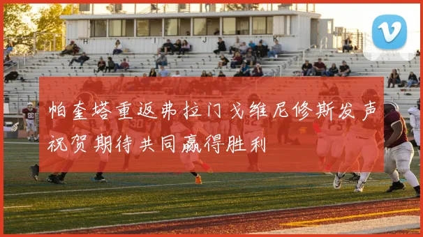 帕奎塔重返弗拉门戈维尼修斯发声祝贺期待共同赢得胜利