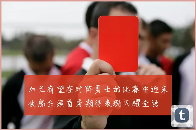 加兰有望在对阵勇士的比赛中迎来快船生涯首秀期待表现闪耀全场