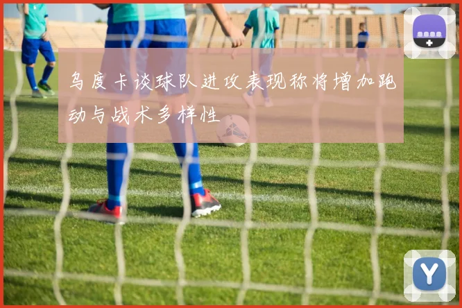 乌度卡谈球队进攻表现称将增加跑动与战术多样性