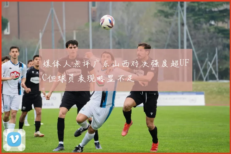 媒体人点评广东山西对决强度超UFC但球员表现略显不足