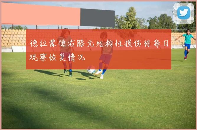 德拉蒙德右膝无结构性损伤将每日观察恢复情况